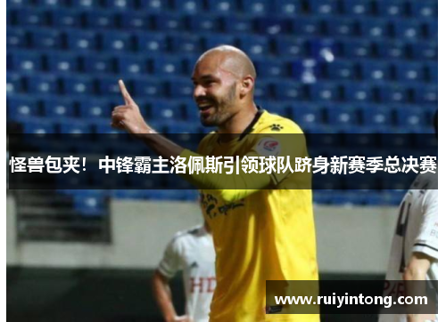 怪兽包夹！中锋霸主洛佩斯引领球队跻身新赛季总决赛