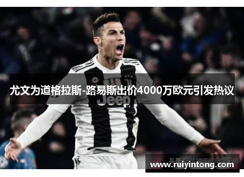 尤文为道格拉斯-路易斯出价4000万欧元引发热议