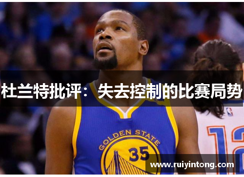 杜兰特批评：失去控制的比赛局势